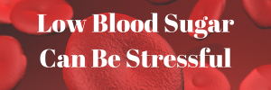 Low Blood Sugar Can Be Stressful